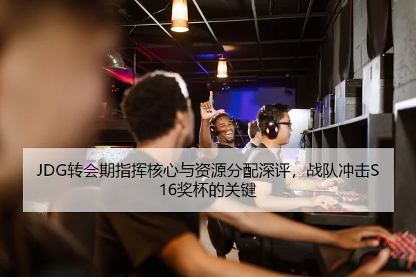 JDG转会期指挥核心与资源分配深评，战队冲击S16奖杯的关键